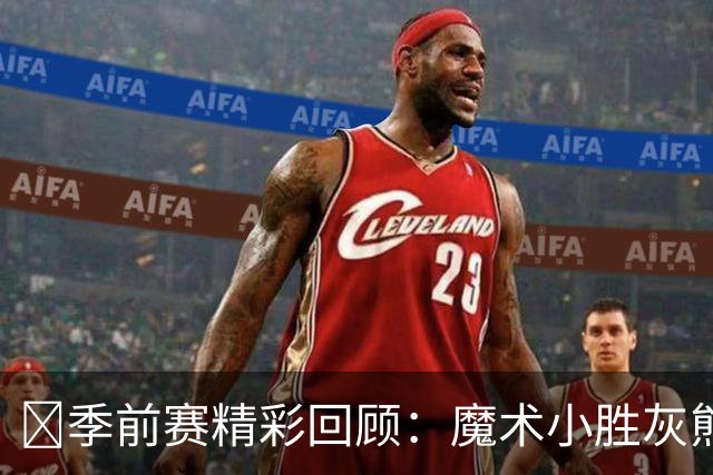 🏀季前赛精彩回顾：魔术小胜灰熊 班凯罗贡献11分5篮板